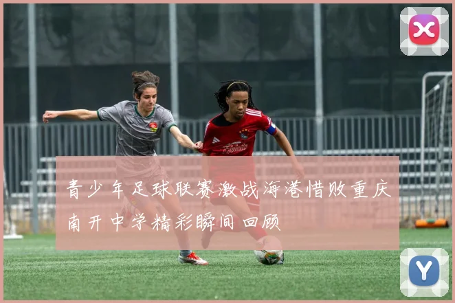 青少年足球联赛激战海港惜败重庆南开中学精彩瞬间回顾