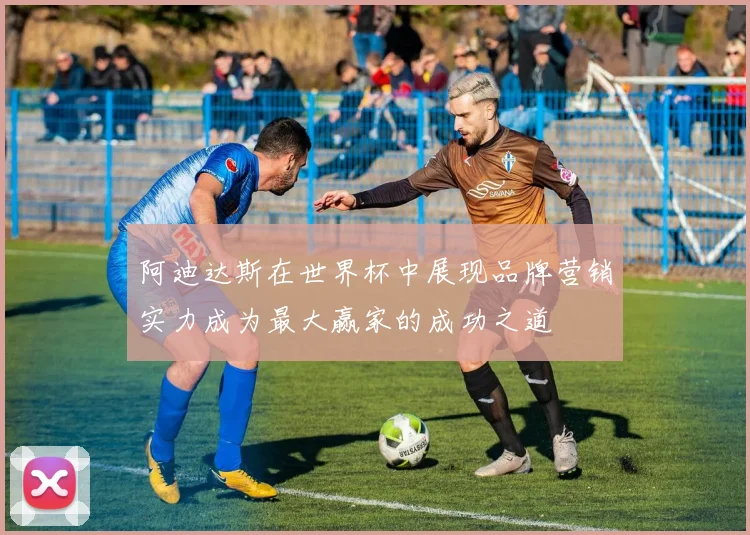 阿迪达斯在世界杯中展现品牌营销实力成为最大赢家的成功之道
