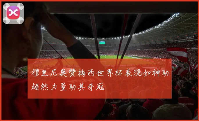 穆里尼奥赞梅西世界杯表现如神助超然力量助其夺冠