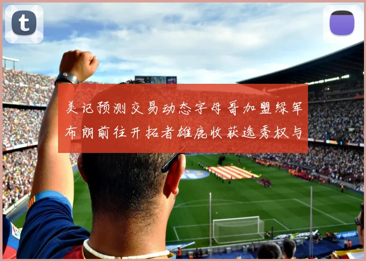 美记预测交易动态字母哥加盟绿军布朗前往开拓者雄鹿收获选秀权与年轻球员