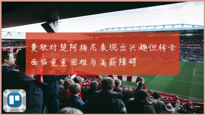 曼联对楚阿梅尼表现出兴趣但转会面临重重困难与高薪障碍