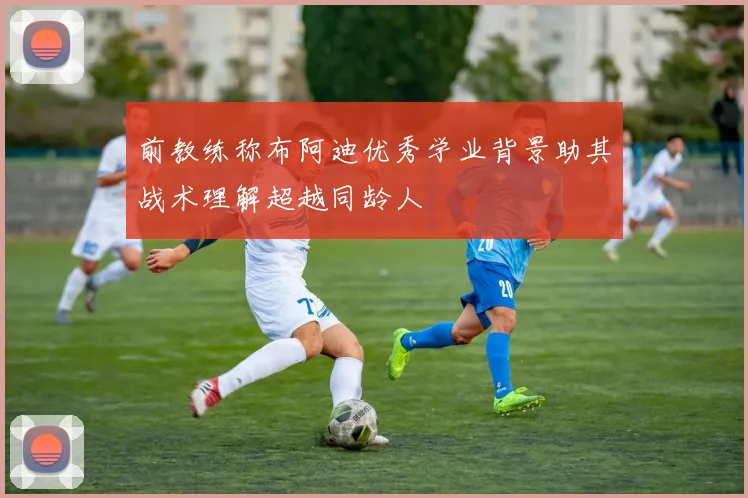 前教练称布阿迪优秀学业背景助其战术理解超越同龄人