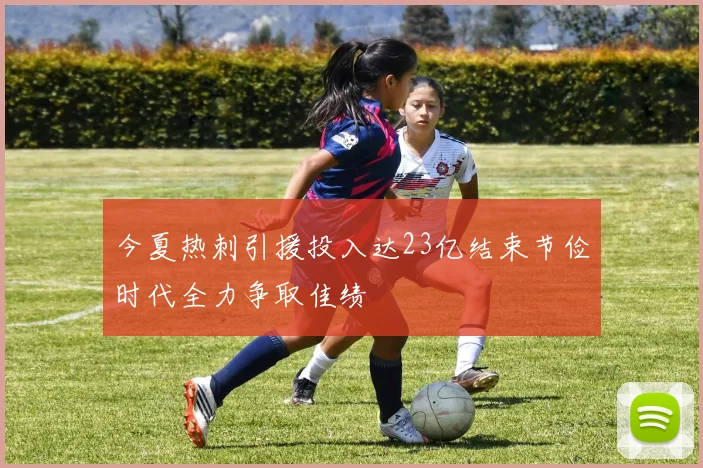 今夏热刺引援投入达23亿结束节俭时代全力争取佳绩