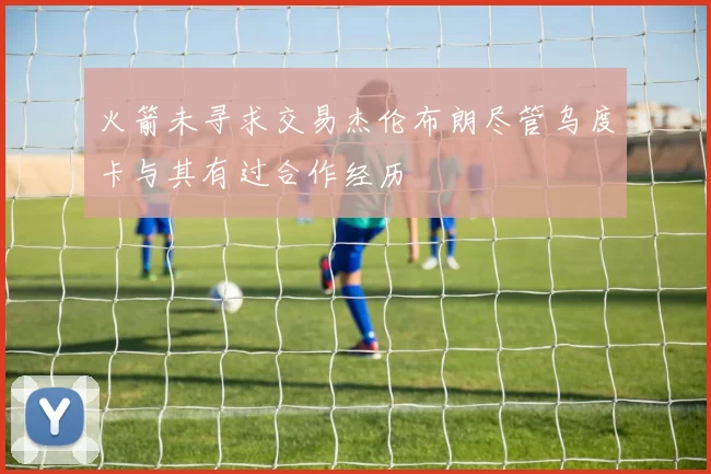 火箭未寻求交易杰伦布朗尽管乌度卡与其有过合作经历