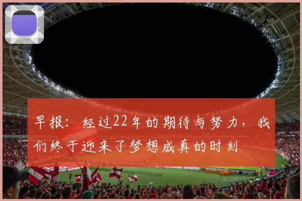 早报：经过22年的期待与努力，我们终于迎来了梦想成真的时刻
