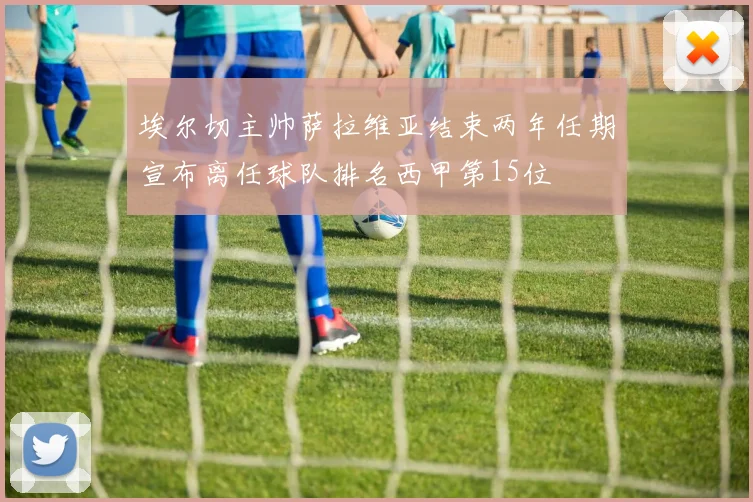 埃尔切主帅萨拉维亚结束两年任期宣布离任球队排名西甲第15位