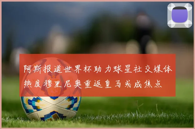 阿斯报道世界杯助力球星社交媒体热度穆里尼奥重返皇马或成焦点