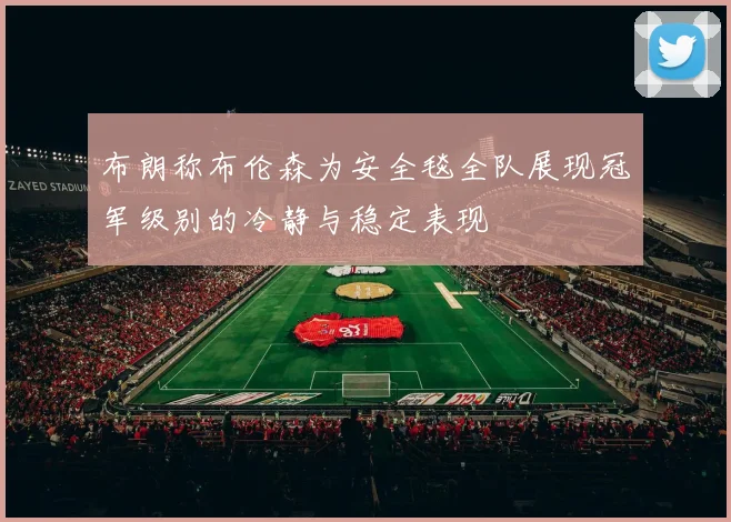 布朗称布伦森为安全毯全队展现冠军级别的冷静与稳定表现