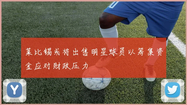 莱比锡或将出售明星球员以筹集资金应对财政压力