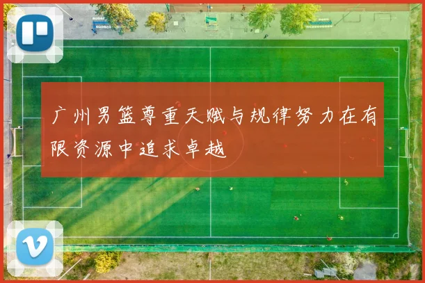 广州男篮尊重天赋与规律努力在有限资源中追求卓越