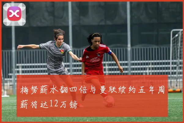梅努薪水翻四倍与曼联续约五年周薪将达12万镑