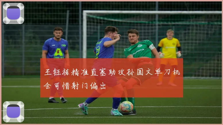 王钰栋精准直塞助攻孙国文单刀机会可惜射门偏出