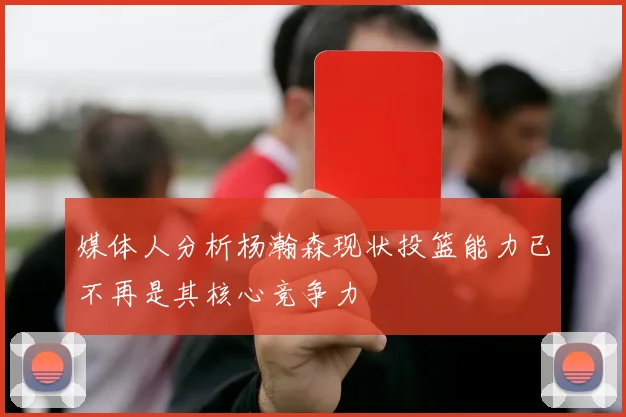媒体人分析杨瀚森现状投篮能力已不再是其核心竞争力
