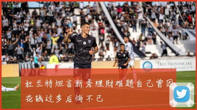 杜兰特坦言新秀理财难题自己曾因花钱过多后悔不已