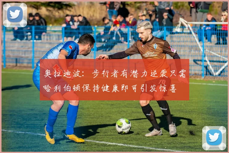 奥拉迪波：步行者有潜力逆袭只需哈利伯顿保持健康即可引发惊喜
