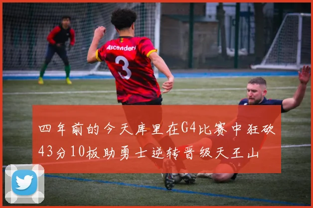 四年前的今天库里在G4比赛中狂砍43分10板助勇士逆转晋级天王山