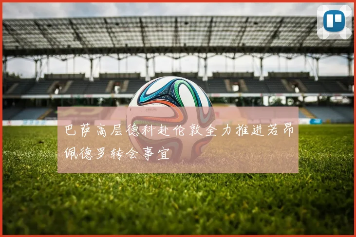 巴萨高层德科赴伦敦全力推进若昂佩德罗转会事宜