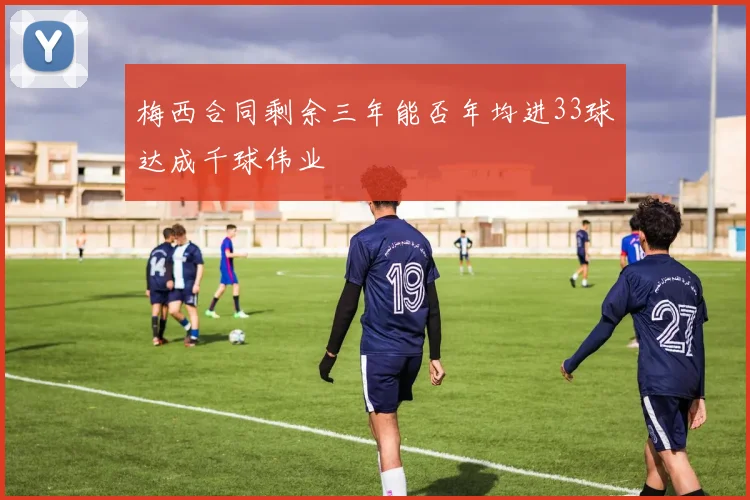 梅西合同剩余三年能否年均进33球达成千球伟业
