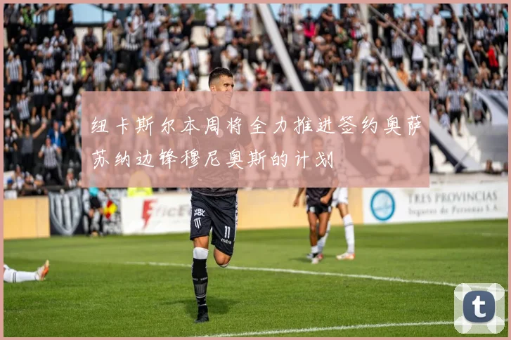 纽卡斯尔本周将全力推进签约奥萨苏纳边锋穆尼奥斯的计划