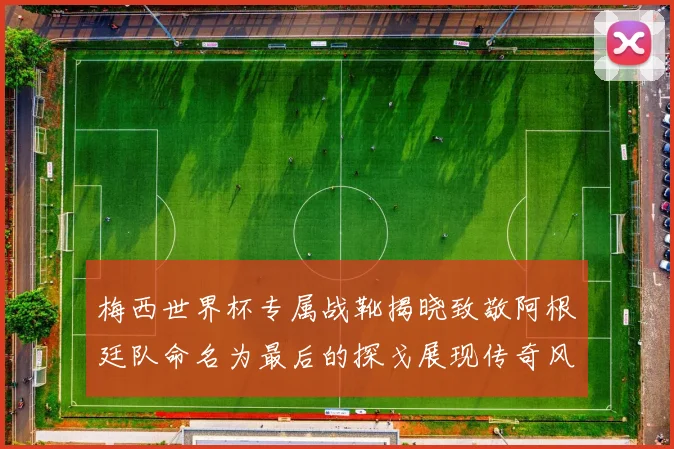 梅西世界杯专属战靴揭晓致敬阿根廷队命名为最后的探戈展现传奇风采