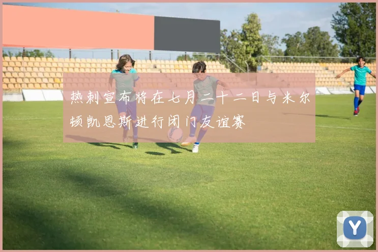 热刺宣布将在七月二十二日与米尔顿凯恩斯进行闭门友谊赛