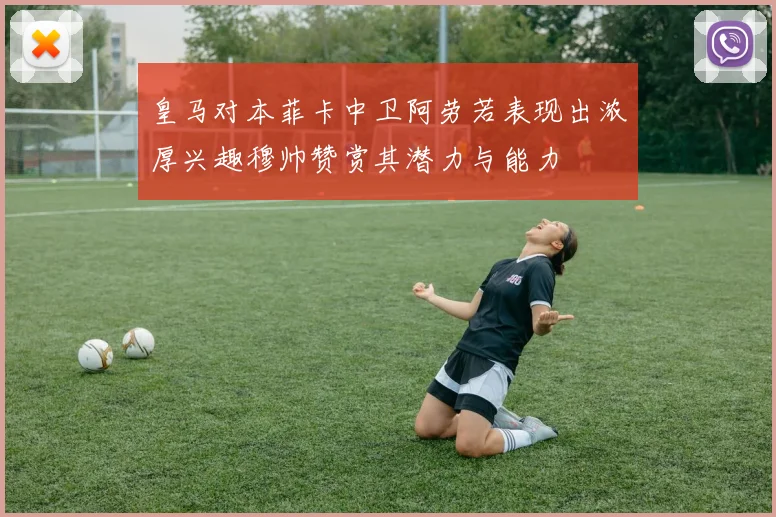 皇马对本菲卡中卫阿劳若表现出浓厚兴趣穆帅赞赏其潜力与能力