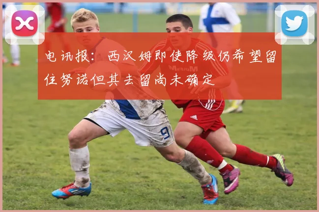 电讯报：西汉姆即使降级仍希望留住努诺但其去留尚未确定