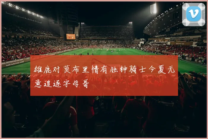 雄鹿对莫布里情有独钟骑士今夏无意追逐字母哥