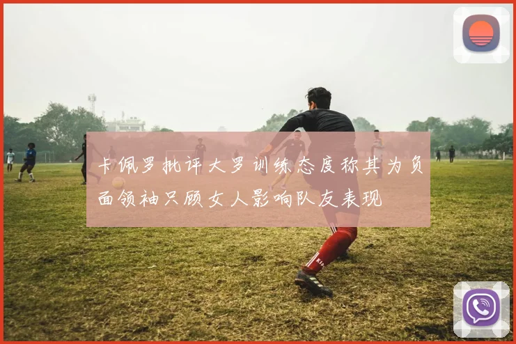 卡佩罗批评大罗训练态度称其为负面领袖只顾女人影响队友表现
