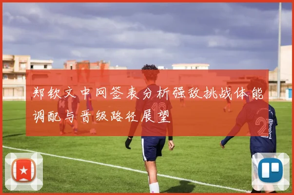 郑钦文中网签表分析强敌挑战体能调配与晋级路径展望
