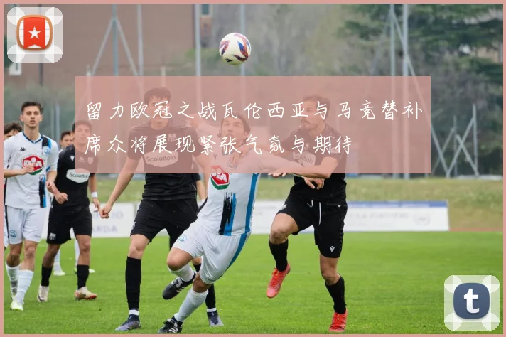 留力欧冠之战瓦伦西亚与马竞替补席众将展现紧张气氛与期待