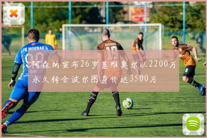 阿森纳宣布26岁基维奥尔以2200万永久转会波尔图身价达3500万