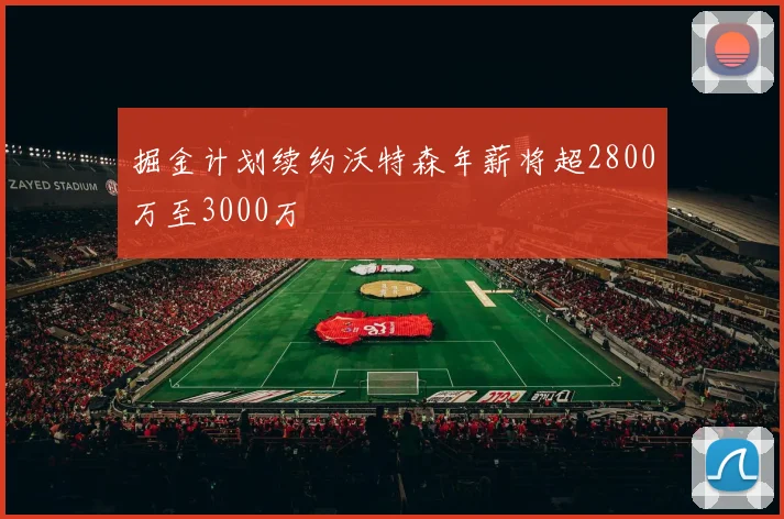 掘金计划续约沃特森年薪将超2800万至3000万