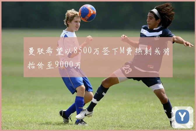 曼联希望以8500万签下M费热刺或将抬价至9000万